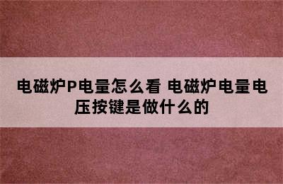 电磁炉P电量怎么看 电磁炉电量电压按键是做什么的